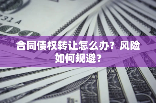 济南合同债权转让怎么办？风险如何规避？