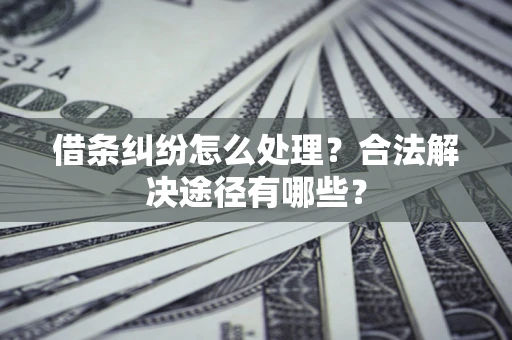 济南借条纠纷怎么处理？合法解决途径有哪些？