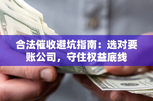 济南合法催收避坑指南：选对要账公司，守住权益底线