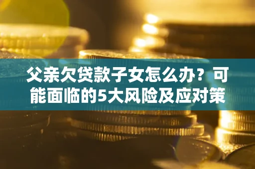 济南父亲欠贷款子女怎么办?可能面临的5大风险及应对策略 济南父亲欠贷款子女怎么办?可能面临的5大风险及应对策略