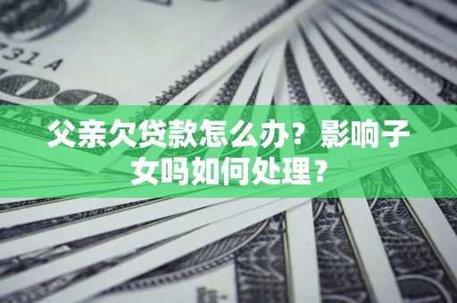 济南父亲欠贷款怎么办？影响子女吗如何处理？
