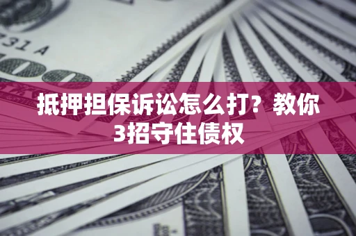 济南抵押担保诉讼怎么打？教你3招守住债权