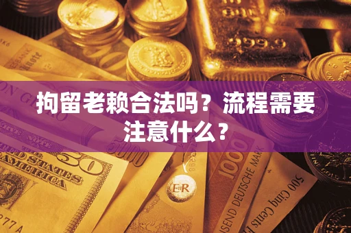 济南拘留老赖合法吗？流程需要注意什么？