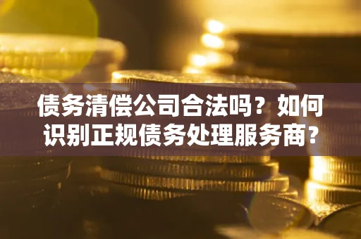 济南债务清偿公司合法吗？如何识别正规债务处理服务商？