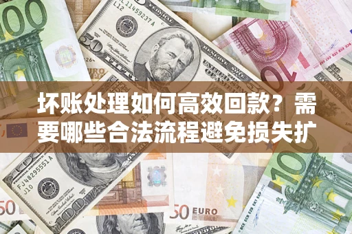 济南坏账处理如何高效回款？需要哪些合法流程避免损失扩大？