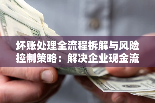 济南坏账处理全流程拆解与风险控制策略：解决企业现金流顽疾的实战指南