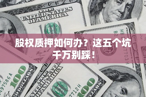 济南股权质押如何办？这五个坑千万别踩！