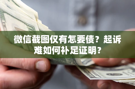 济南微信截图仅有怎要债？起诉难如何补足证明？
