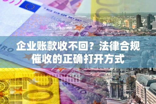 济南企业账款收不回？法律合规催收的正确打开方式