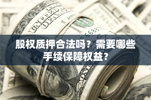 济南股权质押合法吗？需要哪些手续保障权益？