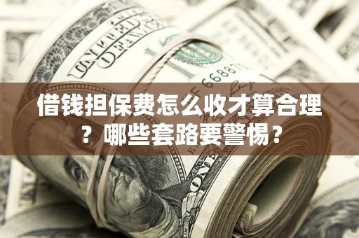 济南借钱担保费怎么收才算合理？哪些套路要警惕？