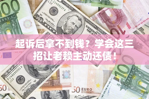 济南起诉后拿不到钱？学会这三招让老赖主动还债！
