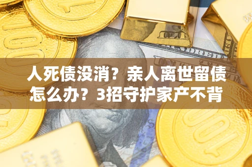 济南人死债没消？亲人离世留债怎么办？3招守护家产不背锅