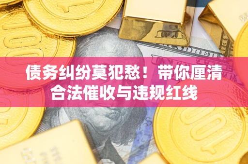 济南债务纠纷莫犯愁！带你厘清合法催收与违规红线