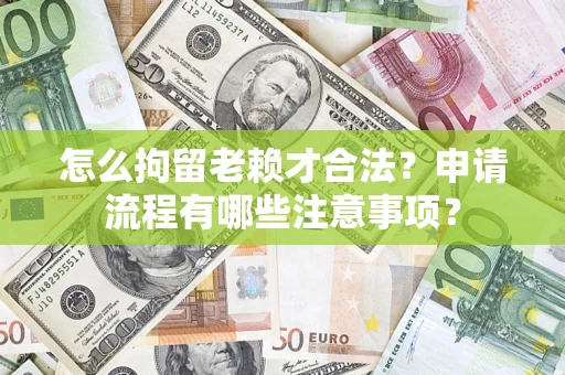 济南怎么拘留老赖才合法？申请流程有哪些注意事项？