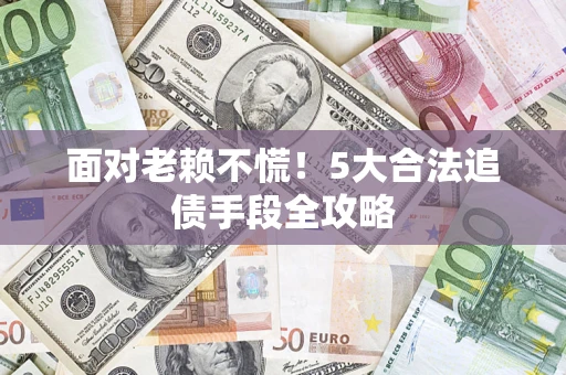 济南面对老赖不慌！5大合法追债手段全攻略