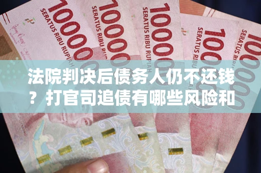济南法院判决后债务人仍不还钱？打官司追债有哪些风险和技巧？