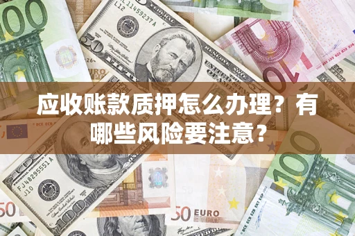 济南应收账款质押怎么办理？有哪些风险要注意？