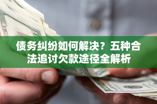 济南债务纠纷如何解决？五种合法追讨欠款途径全解析