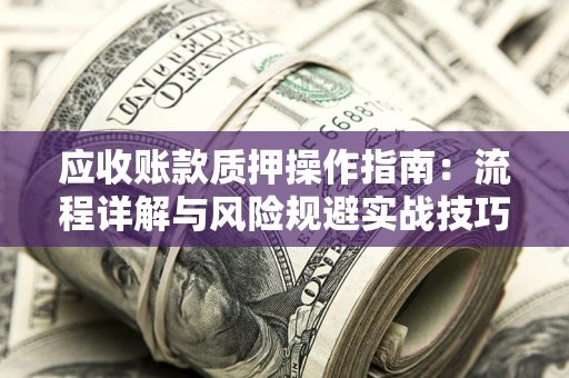 济南应收账款质押操作指南:流程详解与风险规避实战技巧 济南应收账款质押操作指南:流程详解与风险规避实战技巧