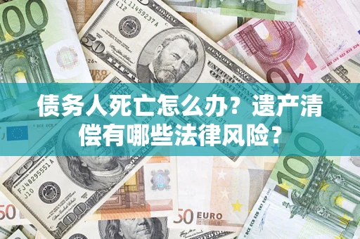 济南债务人死亡怎么办？遗产清偿有哪些法律风险？