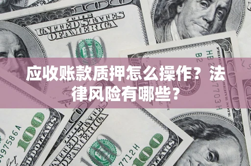 济南应收账款质押怎么操作？法律风险有哪些？