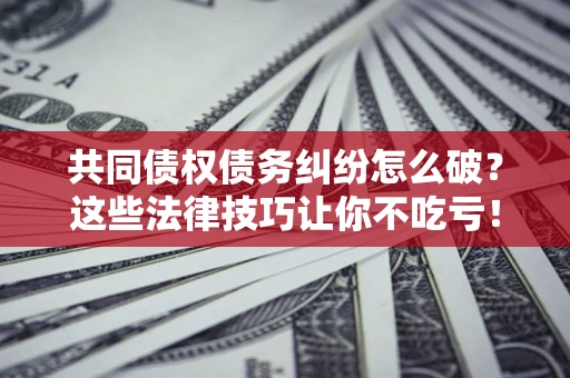 济南共同债权债务纠纷怎么破？这些法律技巧让你不吃亏！