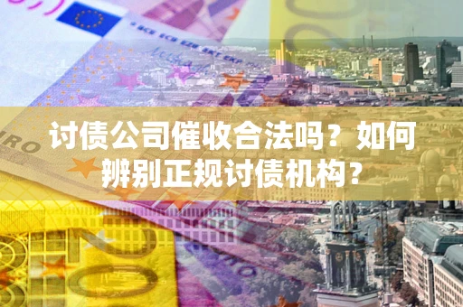 济南讨债公司催收合法吗？如何辨别正规讨债机构？