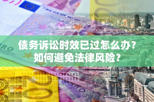 济南债务诉讼时效已过怎么办？如何避免法律风险？