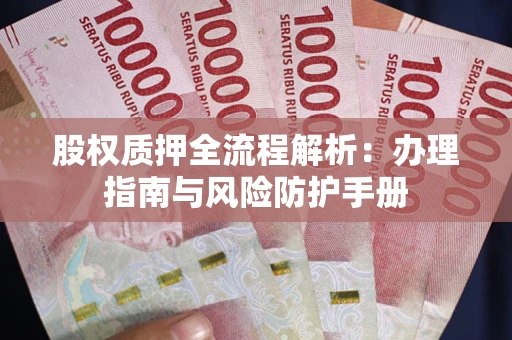 济南股权质押全流程解析：办理指南与风险防护手册