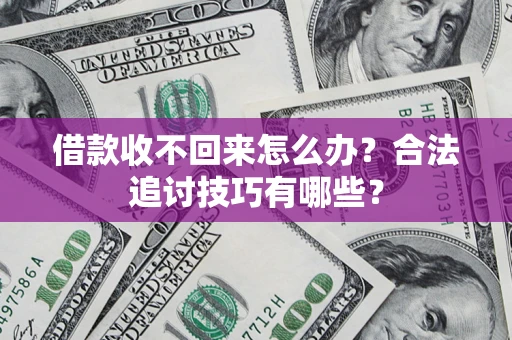 济南借款收不回来怎么办？合法追讨技巧有哪些？