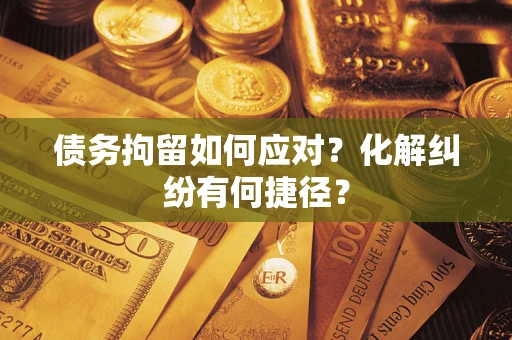 济南债务拘留如何应对？化解纠纷有何捷径？