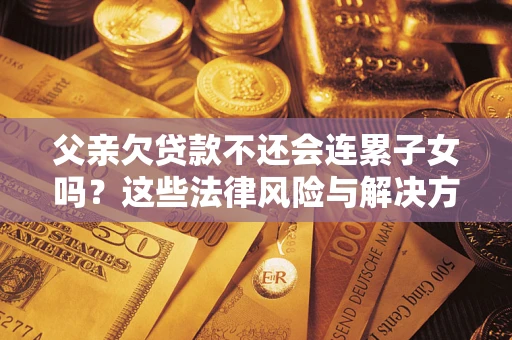 济南父亲欠贷款不还会连累子女吗？这些法律风险与解决方法要早知道！
