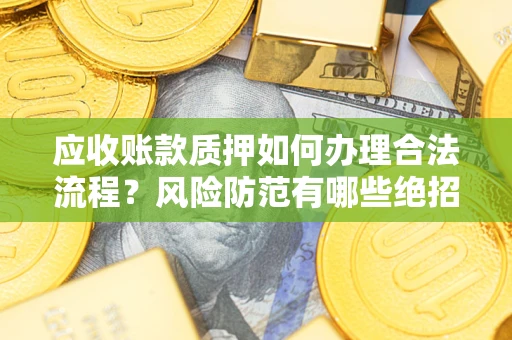济南应收账款质押如何办理合法流程？风险防范有哪些绝招？