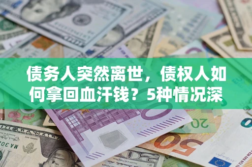 济南债务人突然离世，债权人如何拿回血汗钱？5种情况深度解析