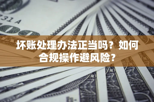 济南坏账处理办法正当吗？如何合规操作避风险？