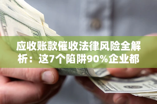 济南应收账款催收法律风险全解析：这7个陷阱90%企业都踩过（含合规应对指南）