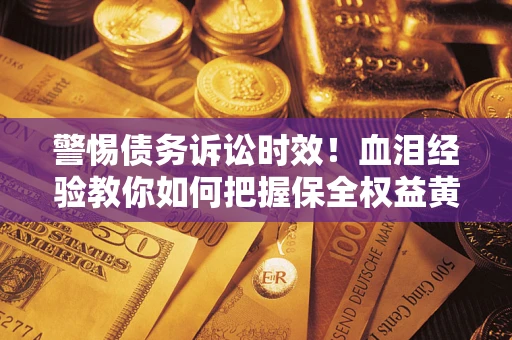 济南警惕债务诉讼时效！血泪经验教你如何把握保全权益黄金期