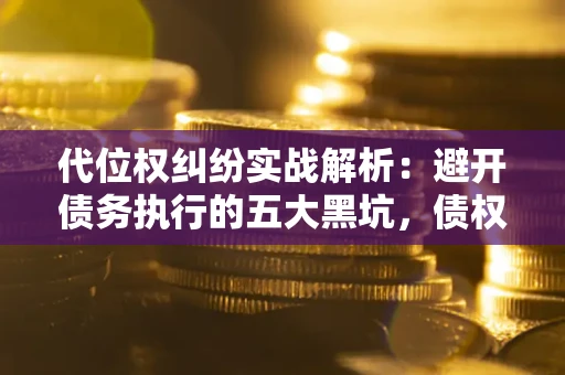 济南代位权纠纷实战解析：避开债务执行的五大黑坑，债权人必看指南