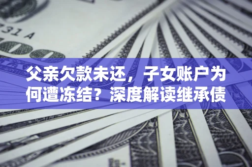 济南父亲欠款未还，子女账户为何遭冻结？深度解读继承债务迷局