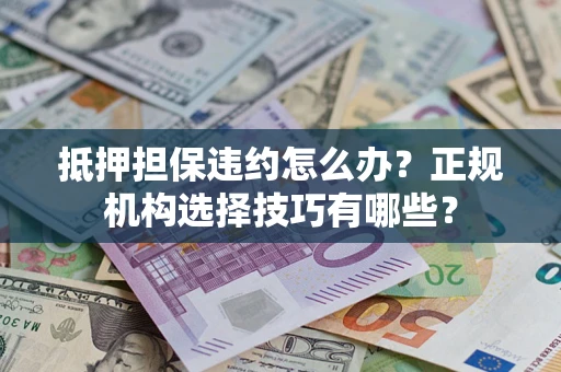 济南抵押担保违约怎么办？正规机构选择技巧有哪些？