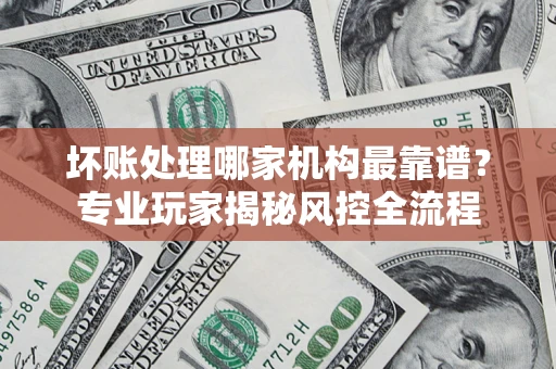 济南坏账处理哪家机构最靠谱？专业玩家揭秘风控全流程