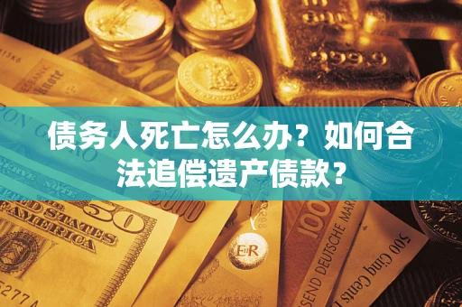 济南债务人死亡怎么办？如何合法追偿遗产债款？