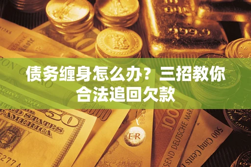 济南债务缠身怎么办？三招教你合法追回欠款
