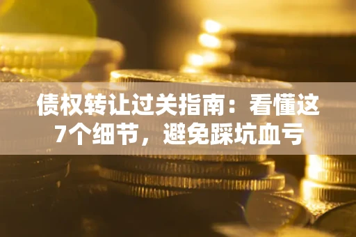 济南债权转让过关指南：看懂这7个细节，避免踩坑血亏