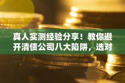 济南真人实测经验分享！教你避开清债公司八大陷阱，选对机构少走十年弯路