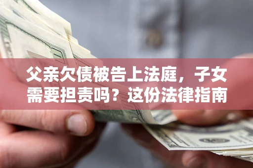 济南父亲欠债被告上法庭，子女需要担责吗？这份法律指南必须看完