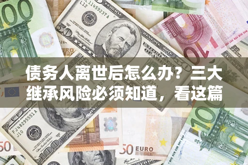济南债务人离世后怎么办？三大继承风险必须知道，看这篇就够了