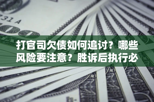济南打官司欠债如何追讨？哪些风险要注意？胜诉后执行必看！