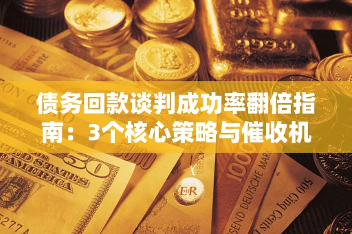 济南债务回款谈判成功率翻倍指南：3个核心策略与催收机构避坑法则